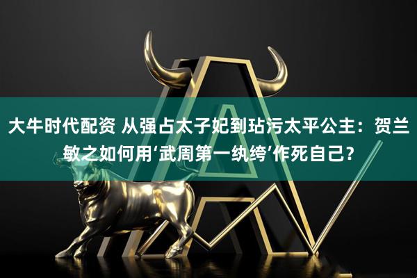 大牛时代配资 从强占太子妃到玷污太平公主：贺兰敏之如何用‘武周第一纨绔’作死自己？