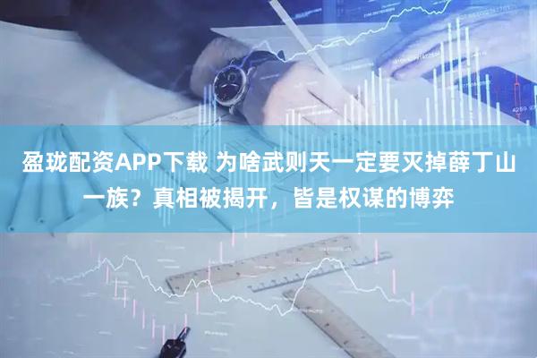 盈珑配资APP下载 为啥武则天一定要灭掉薛丁山一族？真相被揭开，皆是权谋的博弈