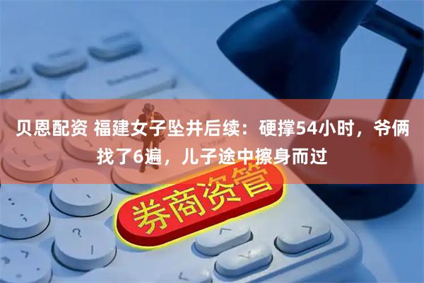 贝恩配资 福建女子坠井后续：硬撑54小时，爷俩找了6遍，儿子途中擦身而过