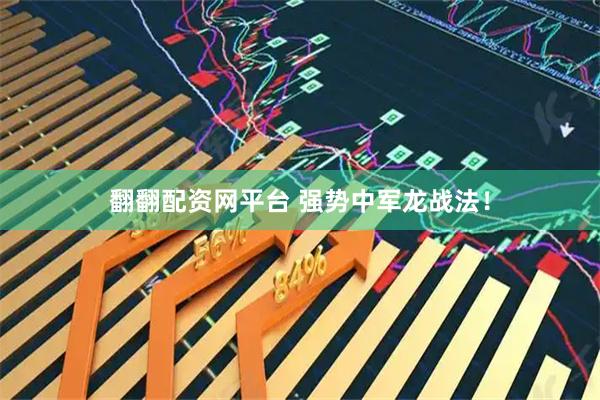 翻翻配资网平台 强势中军龙战法！