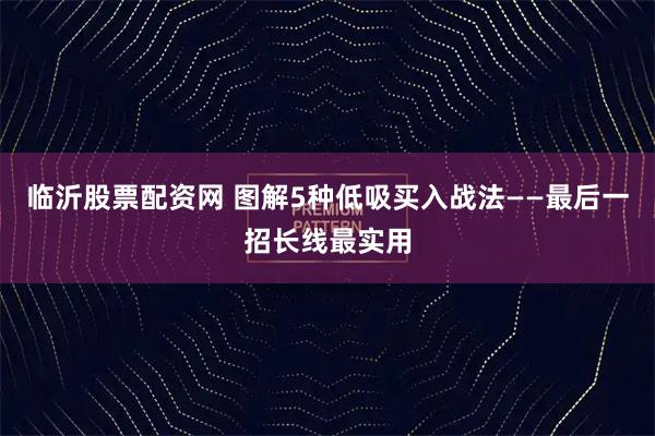 临沂股票配资网 图解5种低吸买入战法——最后一招长线最实用