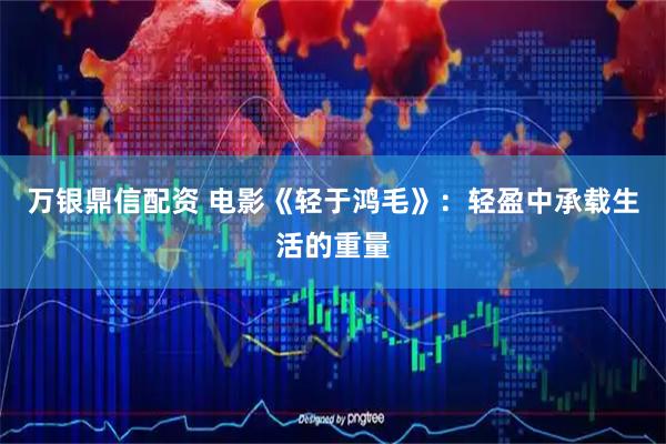 万银鼎信配资 电影《轻于鸿毛》：轻盈中承载生活的重量
