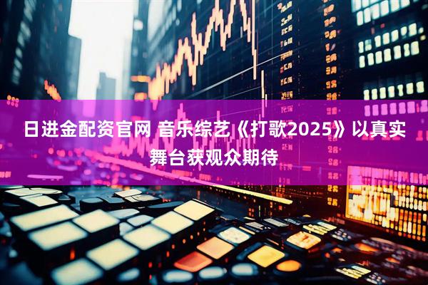 日进金配资官网 音乐综艺《打歌2025》以真实舞台获观众期待