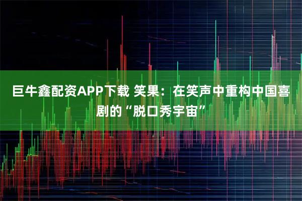巨牛鑫配资APP下载 笑果：在笑声中重构中国喜剧的“脱口秀宇宙”
