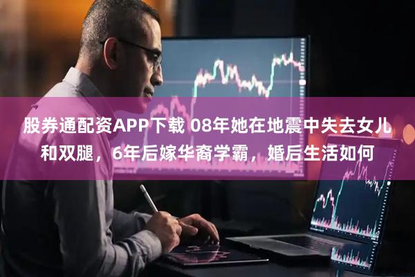 股券通配资APP下载 08年她在地震中失去女儿和双腿，6年后嫁华裔学霸，婚后生活如何
