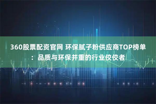 360股票配资官网 环保腻子粉供应商TOP榜单：品质与环保并重的行业佼佼者