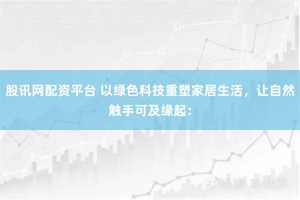 股讯网配资平台 以绿色科技重塑家居生活，让自然触手可及缘起：