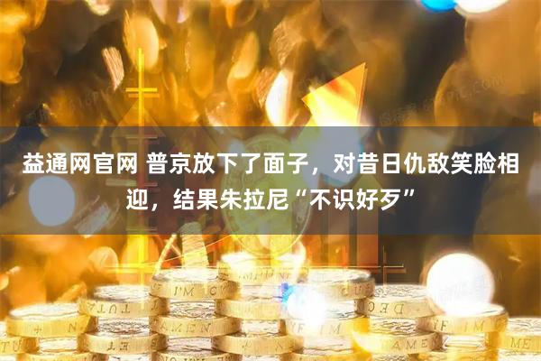 益通网官网 普京放下了面子，对昔日仇敌笑脸相迎，结果朱拉尼“不识好歹”