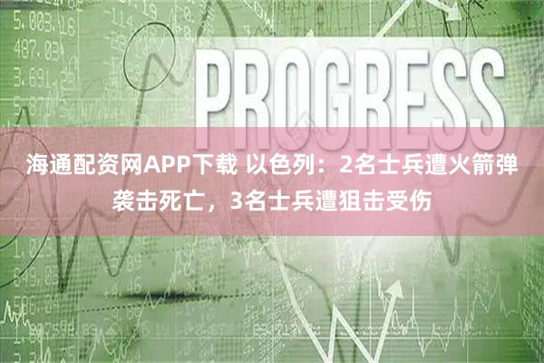 海通配资网APP下载 以色列：2名士兵遭火箭弹袭击死亡，3名士兵遭狙击受伤