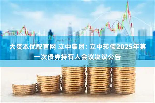 大资本优配官网 立中集团: 立中转债2025年第一次债券持有人会议决议公告