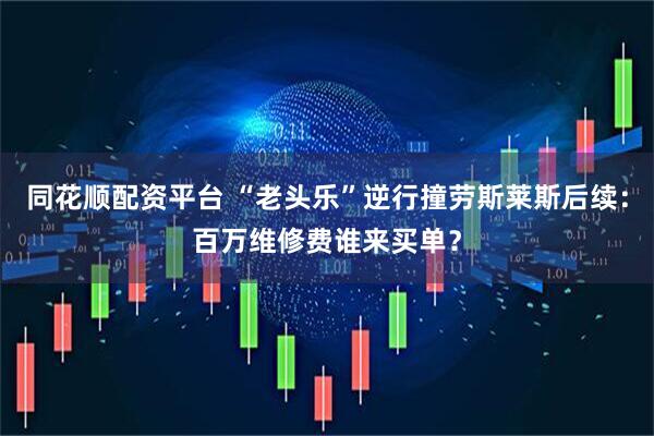 同花顺配资平台 “老头乐”逆行撞劳斯莱斯后续：百万维修费谁来买单？