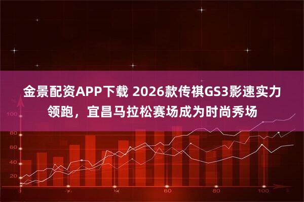 金景配资APP下载 2026款传祺GS3影速实力领跑，宜昌马拉松赛场成为时尚秀场