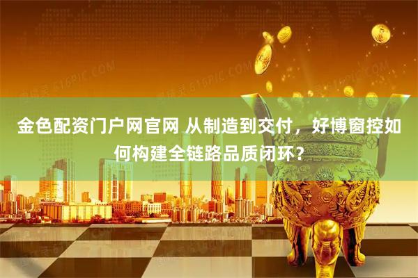 金色配资门户网官网 从制造到交付，好博窗控如何构建全链路品质闭环？