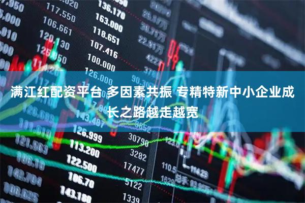 满江红配资平台 多因素共振 专精特新中小企业成长之路越走越宽