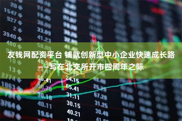 友钱网配资平台 铺就创新型中小企业快速成长路——写在北交所开市四周年之际