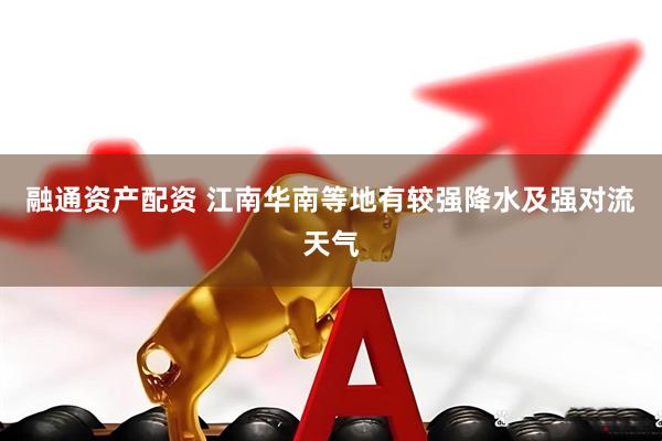 融通资产配资 江南华南等地有较强降水及强对流天气