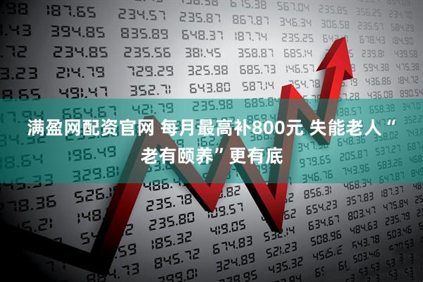 满盈网配资官网 每月最高补800元 失能老人“老有颐养”更有底