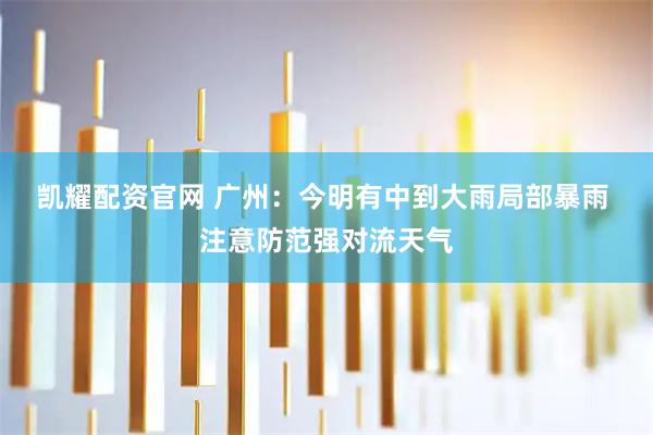 凯耀配资官网 广州：今明有中到大雨局部暴雨 注意防范强对流天气
