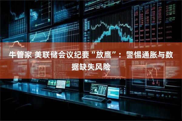 牛管家 美联储会议纪要“放鹰”：警惕通胀与数据缺失风险