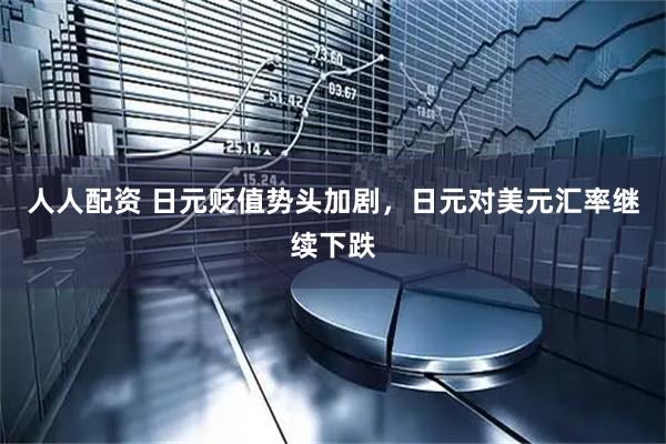 人人配资 日元贬值势头加剧，日元对美元汇率继续下跌