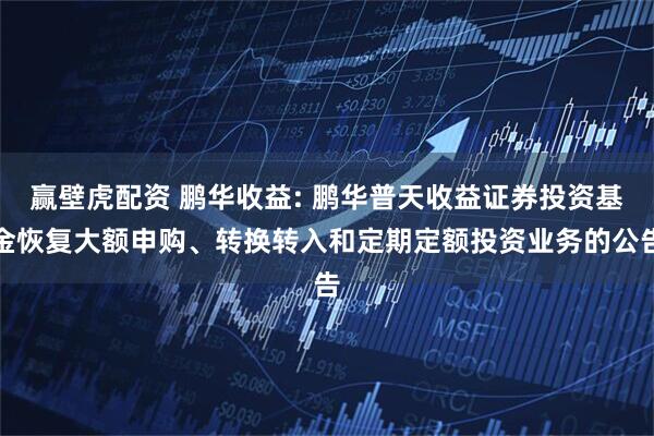 赢壁虎配资 鹏华收益: 鹏华普天收益证券投资基金恢复大额申购、转换转入和定期定额投资业务的公告