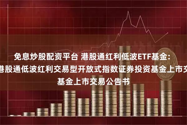 免息炒股配资平台 港股通红利低波ETF基金: 华夏标普港股通低波红利交易型开放式指数证券投资基金上市交易公告书