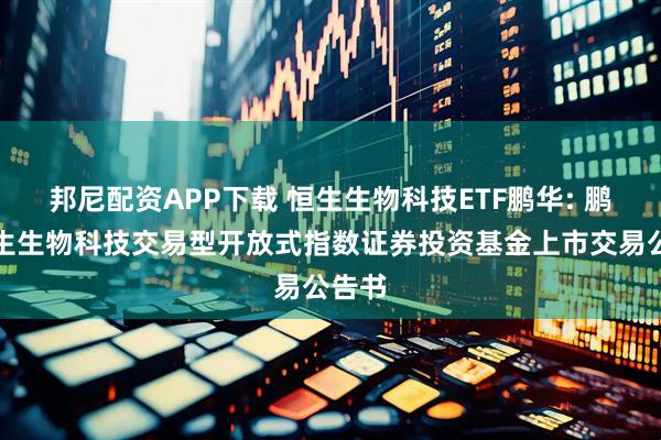 邦尼配资APP下载 恒生生物科技ETF鹏华: 鹏华恒生生物科技交易型开放式指数证券投资基金上市交易公告书