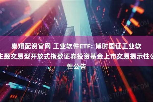 秦翔配资官网 工业软件ETF: 博时国证工业软件主题交易型开放式指数证券投资基金上市交易提示性公告