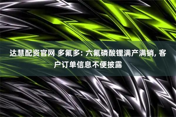 达慧配资官网 多氟多: 六氟磷酸锂满产满销, 客户订单信息不便披露