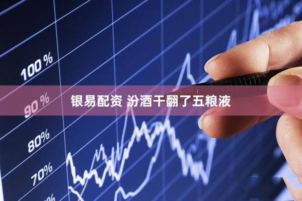 银易配资 汾酒干翻了五粮液