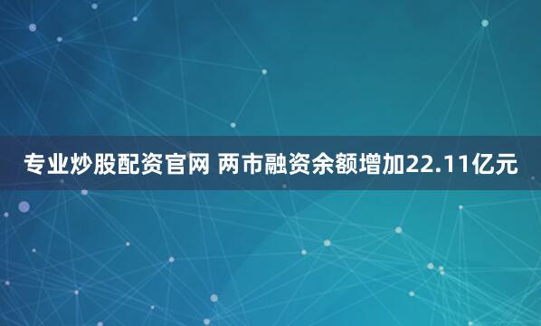 专业炒股配资官网 两市融资余额增加22.11亿元
