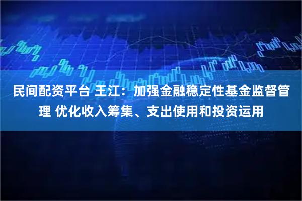 民间配资平台 王江：加强金融稳定性基金监督管理 优化收入筹集、支出使用和投资运用