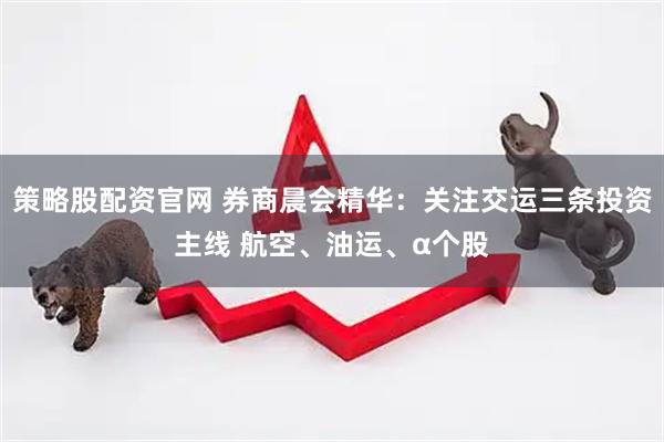 策略股配资官网 券商晨会精华：关注交运三条投资主线 航空、油运、α个股