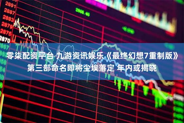 零柒配资平台 九游资讯娱乐《最终幻想7重制版》第三部命名即将尘埃落定 年内或揭晓