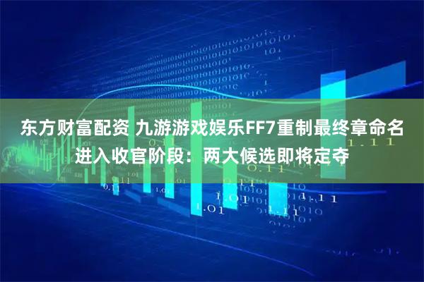 东方财富配资 九游游戏娱乐FF7重制最终章命名进入收官阶段：两大候选即将定夺