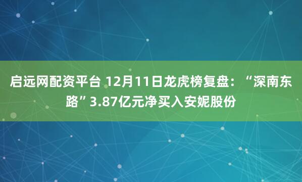 启远网配资平台 12月11日龙虎榜复盘：“深南东路”3.87亿元净买入安妮股份