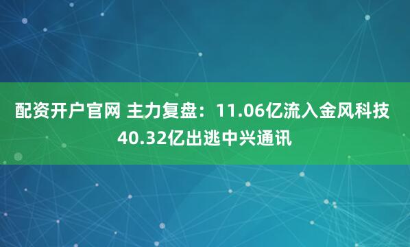 配资开户官网 主力复盘：11.06亿流入金风科技 40.32亿出逃中兴通讯