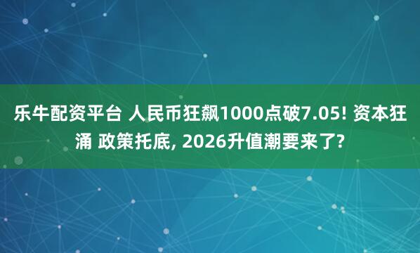 乐牛配资平台 人民币狂飙1000点破7.05! 资本狂涌 政策托底, 2026升值潮要来了?