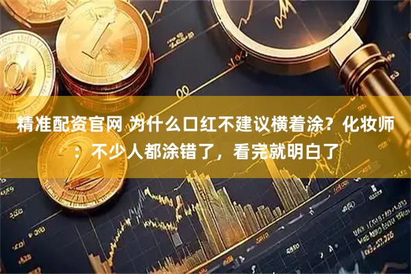 精准配资官网 为什么口红不建议横着涂？化妆师：不少人都涂错了，看完就明白了