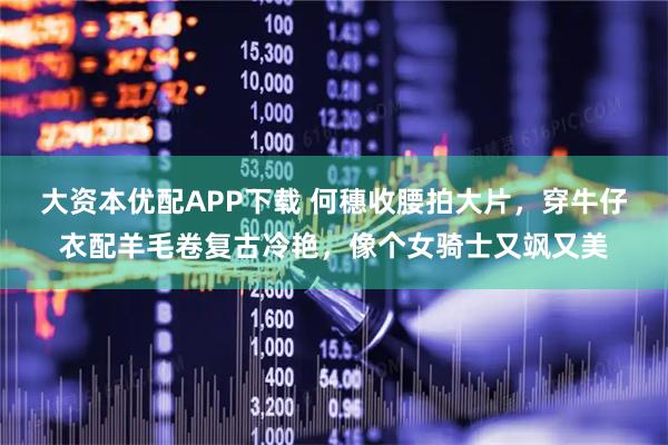 大资本优配APP下载 何穗收腰拍大片，穿牛仔衣配羊毛卷复古冷艳，像个女骑士又飒又美