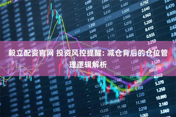 毅立配资官网 投资风控提醒: 减仓背后的仓位管理逻辑解析