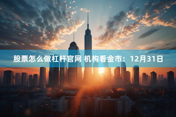 股票怎么做杠杆官网 机构看金市：12月31日