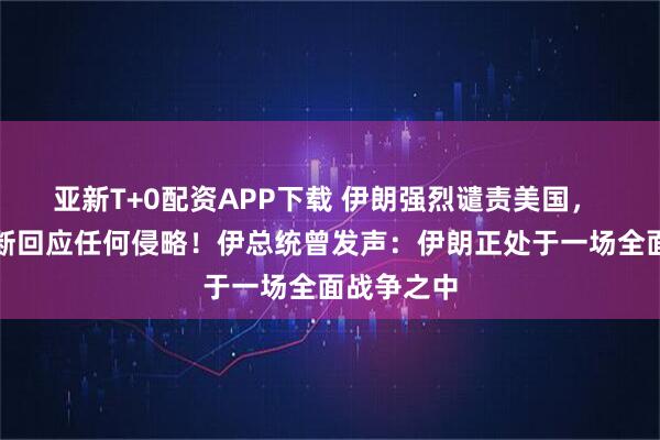 亚新T+0配资APP下载 伊朗强烈谴责美国， 警告将果断回应任何侵略！伊总统曾发声：伊朗正处于一场全面战争之中