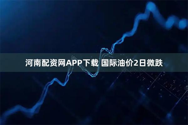 河南配资网APP下载 国际油价2日微跌
