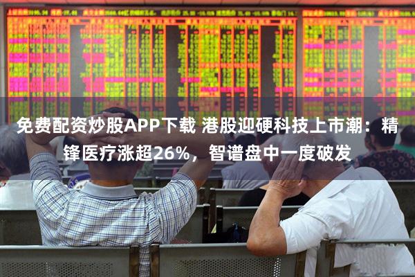 免费配资炒股APP下载 港股迎硬科技上市潮：精锋医疗涨超26%，智谱盘中一度破发