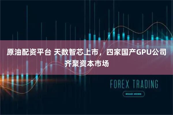 原油配资平台 天数智芯上市，四家国产GPU公司齐聚资本市场