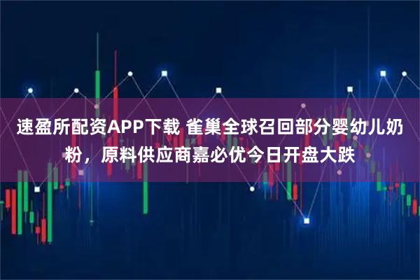 速盈所配资APP下载 雀巢全球召回部分婴幼儿奶粉，原料供应商嘉必优今日开盘大跌