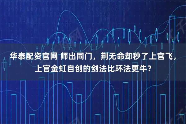 华泰配资官网 师出同门，荆无命却秒了上官飞，上官金虹自创的剑法比环法更牛？