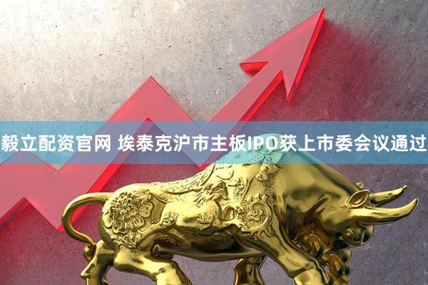 毅立配资官网 埃泰克沪市主板IPO获上市委会议通过