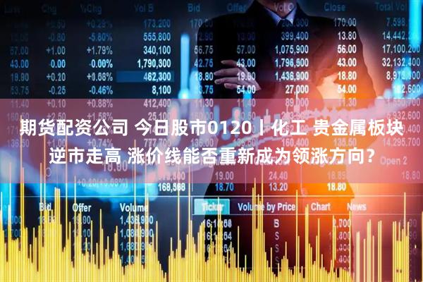 期货配资公司 今日股市0120丨化工 贵金属板块逆市走高 涨价线能否重新成为领涨方向？